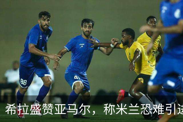 希拉盛赞亚马尔，称米兰恐难引进这位天才